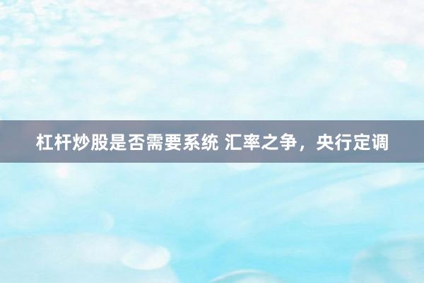 杠杆炒股是否需要系统 汇率之争，央行定调