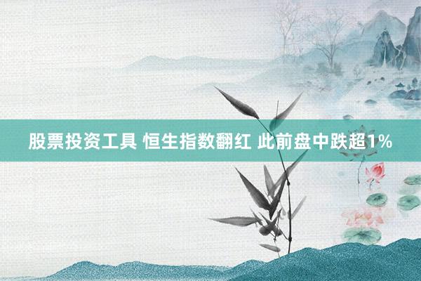 股票投资工具 恒生指数翻红 此前盘中跌超1%