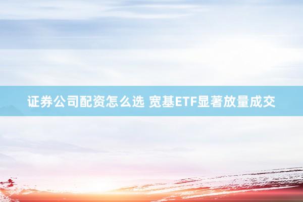 证券公司配资怎么选 宽基ETF显著放量成交