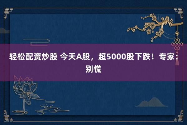 轻松配资炒股 今天A股，超5000股下跌！专家：别慌
