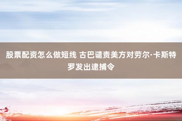 股票配资怎么做短线 古巴谴责美方对劳尔·卡斯特罗发出逮捕令