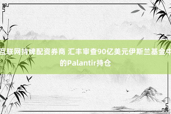 互联网持牌配资券商 汇丰审查90亿美元伊斯兰基金中的Palantir持仓