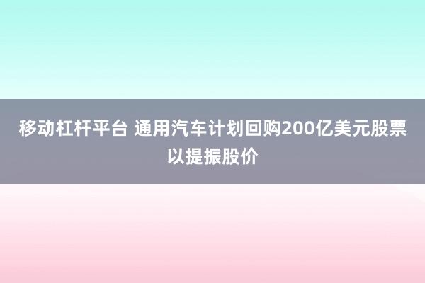 移动杠杆平台 通用汽车计划回购200亿美元股票以提振股价