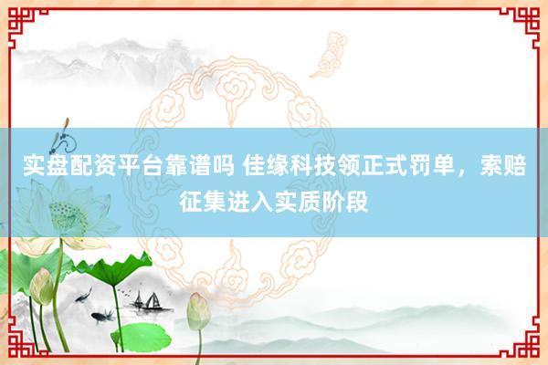 实盘配资平台靠谱吗 佳缘科技领正式罚单，索赔征集进入实质阶段