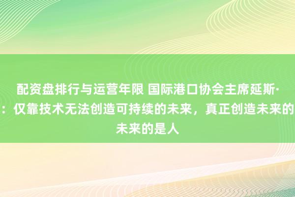 配资盘排行与运营年限 国际港口协会主席延斯·迈耶：仅靠技术无法创造可持续的未来，真正创造未来的是人