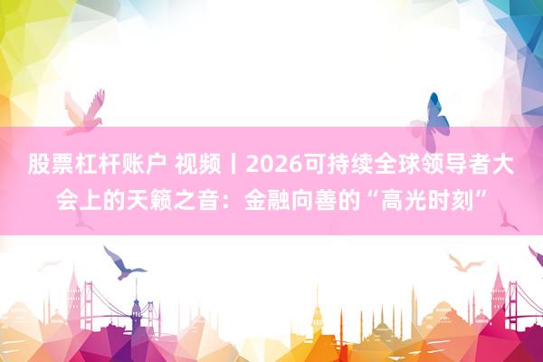 股票杠杆账户 视频丨2026可持续全球领导者大会上的天籁之音：金融向善的“高光时刻”