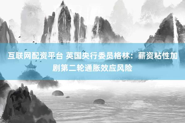 互联网配资平台 英国央行委员格林：薪资粘性加剧第二轮通胀效应风险
