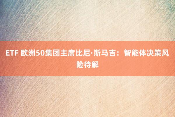 ETF 欧洲50集团主席比尼·斯马吉：智能体决策风险待解