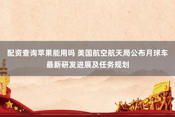 配资查询苹果能用吗 美国航空航天局公布月球车最新研发进展及任务规划