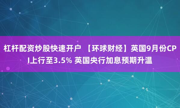 杠杆配资炒股快速开户 【环球财经】英国9月份CPI上行至3.5% 英国央行加息预期升温