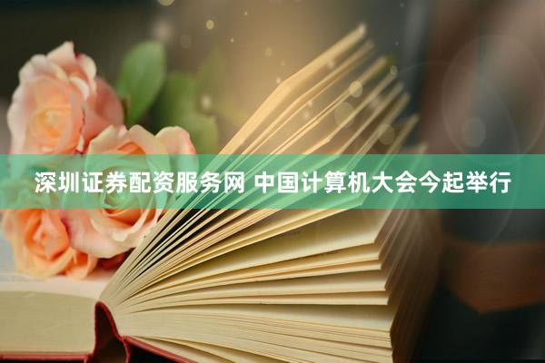 深圳证券配资服务网 中国计算机大会今起举行