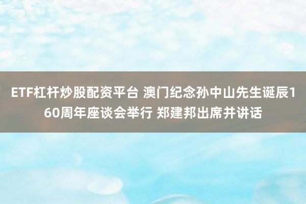 ETF杠杆炒股配资平台 澳门纪念孙中山先生诞辰160周年座谈会举行 郑建邦出席并讲话