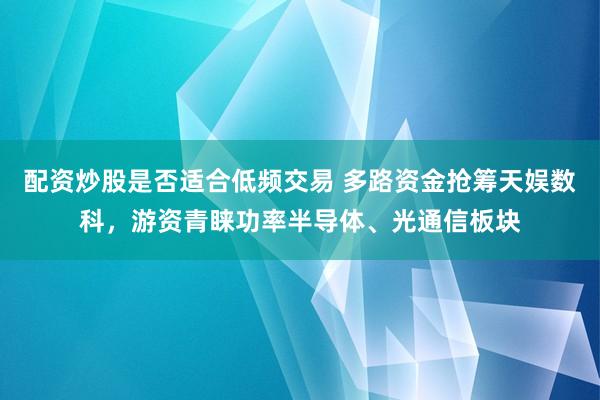 配资炒股是否适合低频交易 多路资金抢筹天娱数科，游资青睐功率半导体、光通信板块