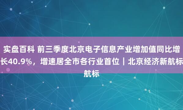 实盘百科 前三季度北京电子信息产业增加值同比增长40.9%，增速居全市各行业首位｜北京经济新航标