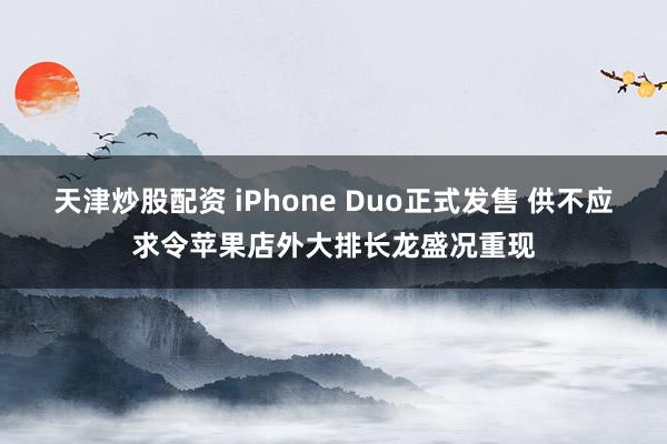 天津炒股配资 iPhone Duo正式发售 供不应求令苹果店外大排长龙盛况重现