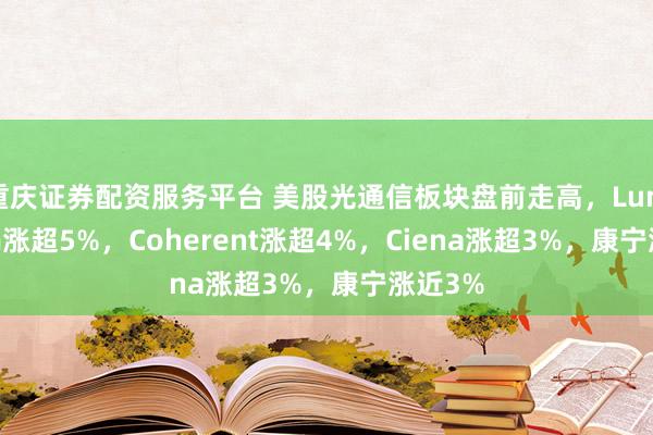 重庆证券配资服务平台 美股光通信板块盘前走高，Lumentum涨超5%，Coherent涨超4%，Ciena涨超3%，康宁涨近3%