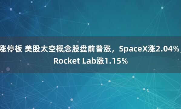 涨停板 美股太空概念股盘前普涨，SpaceX涨2.04%，Rocket Lab涨1.15%