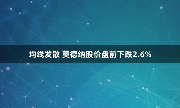 均线发散 莫德纳股价盘前下跌2.6%