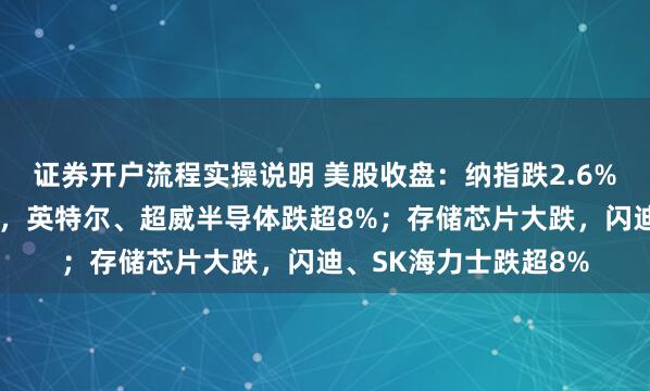 证券开户流程实操说明 美股收盘：纳指跌2.6%，半导体股全线收跌，英特尔、超威半导体跌超8%；存储芯片大跌，闪迪、SK海力士跌超8%