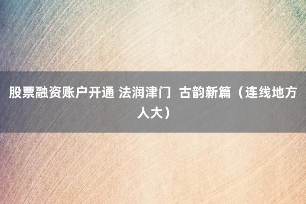 股票融资账户开通 法润津门  古韵新篇（连线地方人大）