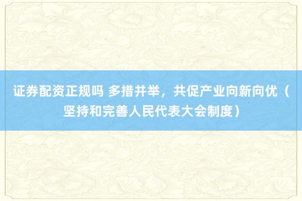 证券配资正规吗 多措并举，共促产业向新向优（坚持和完善人民代表大会制度）