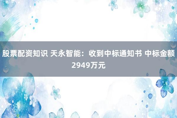 股票配资知识 天永智能：收到中标通知书 中标金额2949万元