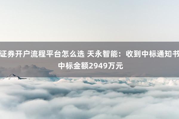 证券开户流程平台怎么选 天永智能：收到中标通知书 中标金额2949万元