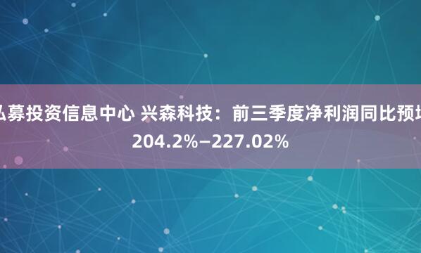 私募投资信息中心 兴森科技：前三季度净利润同比预增204.2%—227.02%