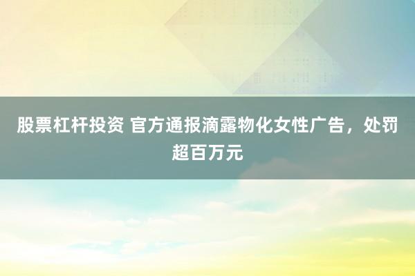 股票杠杆投资 官方通报滴露物化女性广告，处罚超百万元