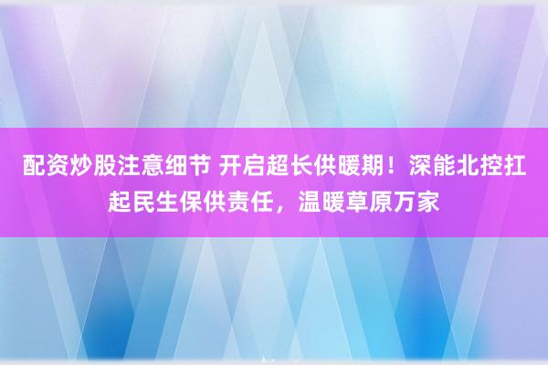 配资炒股注意细节 开启超长供暖期！深能北控扛起民生保供责任，温暖草原万家