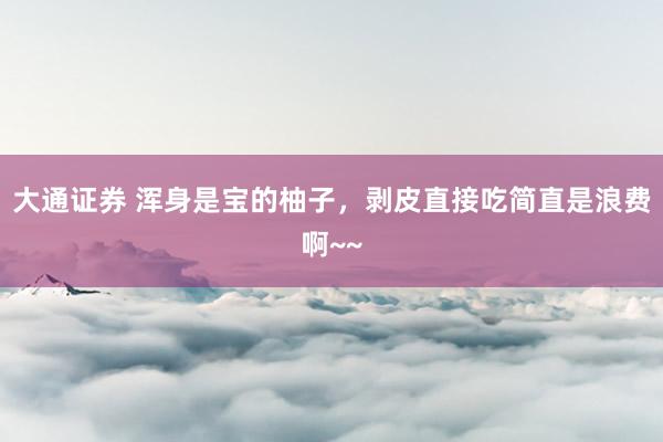 大通证券 浑身是宝的柚子，剥皮直接吃简直是浪费啊~~
