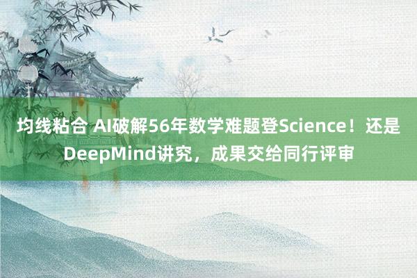 均线粘合 AI破解56年数学难题登Science！还是DeepMind讲究，成果交给同行评审