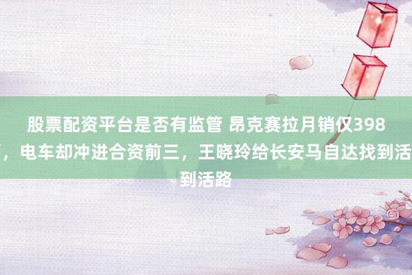 股票配资平台是否有监管 昂克赛拉月销仅398辆,电车却冲进合资前三,王晓玲给长安马自达找到活路