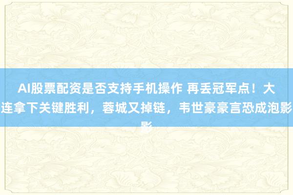 AI股票配资是否支持手机操作 再丢冠军点！大连拿下关键胜利，蓉城又掉链，韦世豪豪言恐成泡影