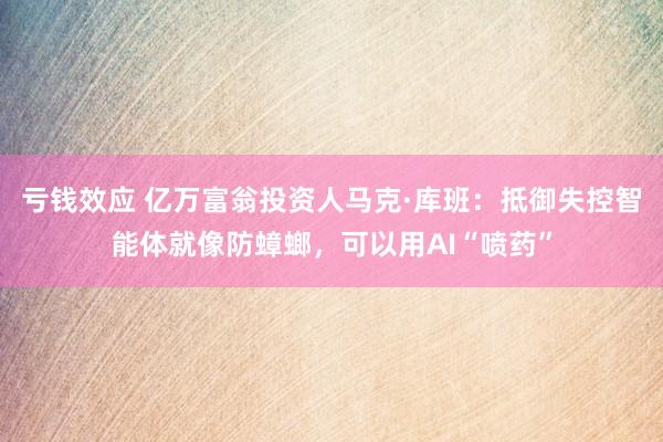 亏钱效应 亿万富翁投资人马克·库班：抵御失控智能体就像防蟑螂，可以用AI“喷药”