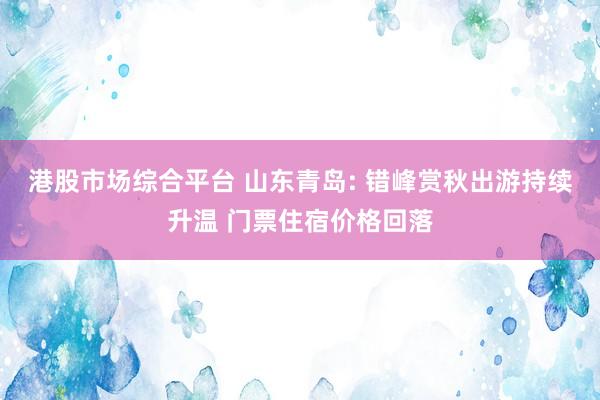 港股市场综合平台 山东青岛: 错峰赏秋出游持续升温 门票住宿价格回落