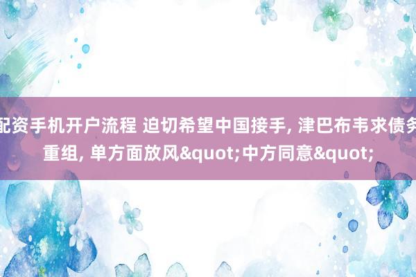 配资手机开户流程 迫切希望中国接手, 津巴布韦求债务重组, 单方面放风"中方同意"