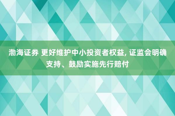 渤海证券 更好维护中小投资者权益, 证监会明确支持、鼓励实施先行赔付