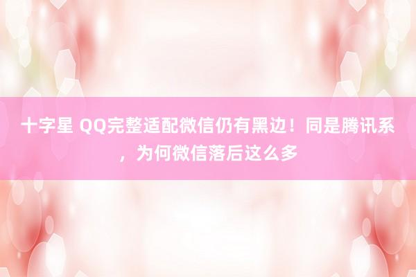 十字星 QQ完整适配微信仍有黑边！同是腾讯系，为何微信落后这么多