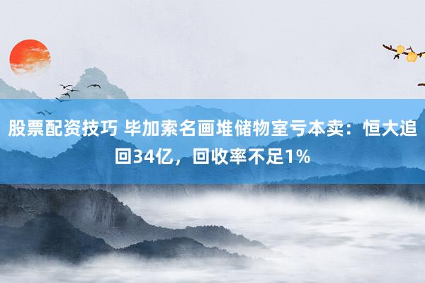 股票配资技巧 毕加索名画堆储物室亏本卖：恒大追回34亿，回收率不足1%