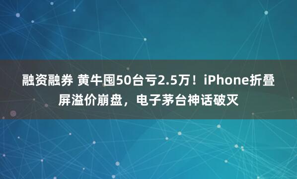融资融券 黄牛囤50台亏2.5万！iPhone折叠屏溢价崩盘，电子茅台神话破灭