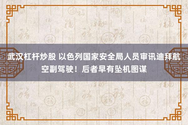 武汉杠杆炒股 以色列国家安全局人员审讯迪拜航空副驾驶！后者早有坠机图谋