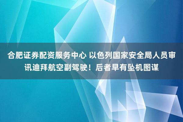 合肥证券配资服务中心 以色列国家安全局人员审讯迪拜航空副驾驶！后者早有坠机图谋
