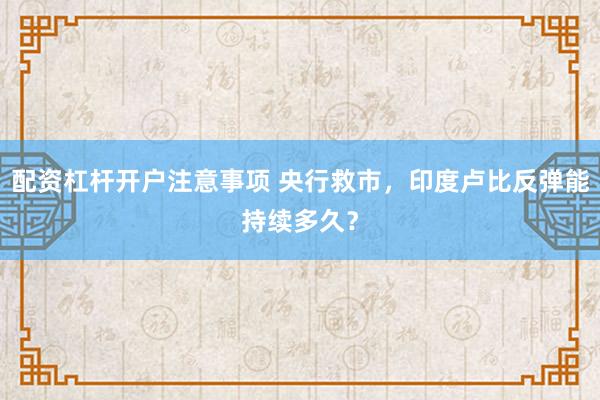 配资杠杆开户注意事项 央行救市,印度卢比反弹能持续多久?