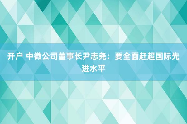 开户 中微公司董事长尹志尧:要全面赶超国际先进水平
