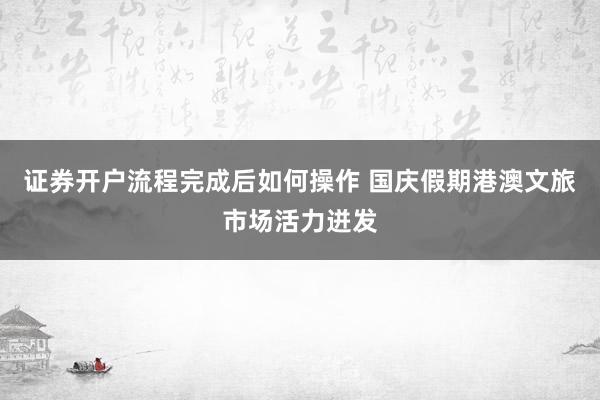 证券开户流程完成后如何操作 国庆假期港澳文旅市场活力迸发