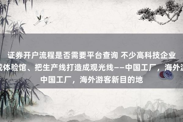 证券开户流程是否需要平台查询 不少高科技企业把实验室变成体验馆、把生产线打造成观光线——中国工厂，海外游客新目的地