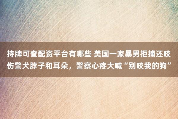 持牌可查配资平台有哪些 美国一家暴男拒捕还咬伤警犬脖子和耳朵,警察心疼大喊“别咬我的狗”