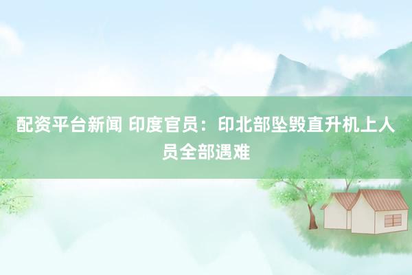 配资平台新闻 印度官员：印北部坠毁直升机上人员全部遇难